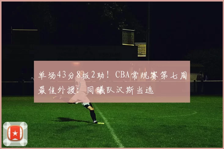 单场43分8板2助！CBA常规赛第七周最佳外援：同曦队汉斯当选