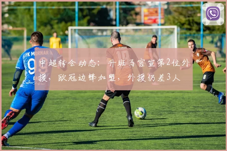 中超转会动态：升班马官宣第2位外援，欧冠边锋加盟，外援仍差3人