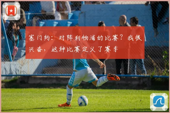 塞门约：对阵利物浦的比赛？我很兴奋，这种比赛定义了赛季