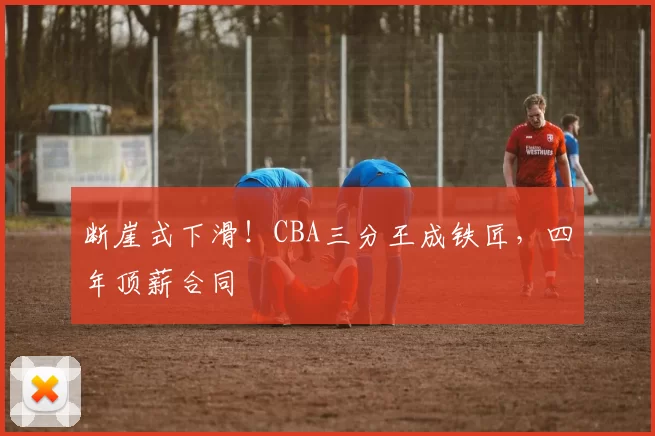 断崖式下滑！CBA三分王成铁匠，四年顶薪合同